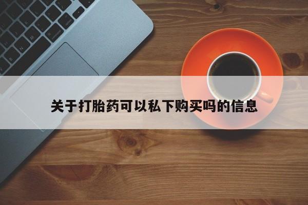 私人打胎药关于打胎药可以私下购买吗的信息