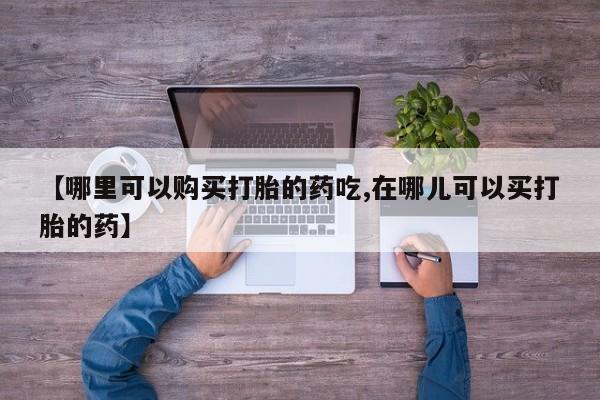 私人打胎药【哪里可以购买打胎的药吃,在哪儿可以买打胎的药】