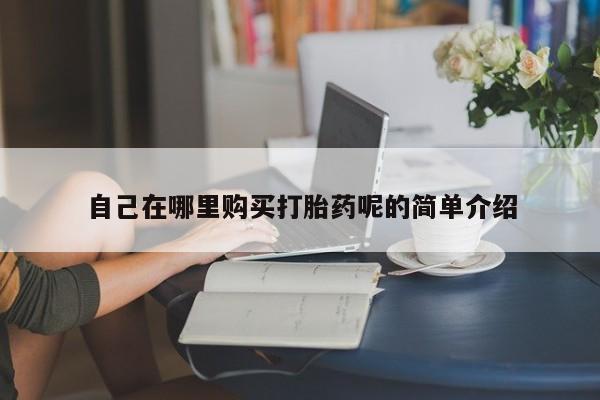 私人打胎药自己在哪里购买打胎药呢的简单介绍