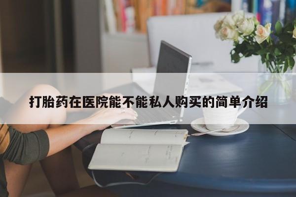 私人打胎药打胎药在医院能不能私人购买的简单介绍