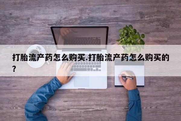 私人打胎药打胎流产药怎么购买.打胎流产药怎么购买的？