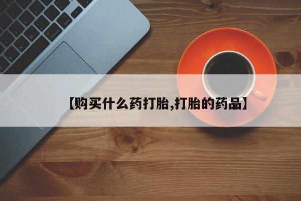 私人打胎药【购买什么药打胎,打胎的药品】